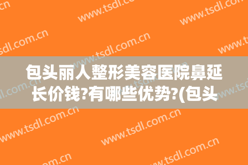 包头丽人整形美容医院鼻延长价钱?有哪些优势?(包头美容整形医院哪家好)