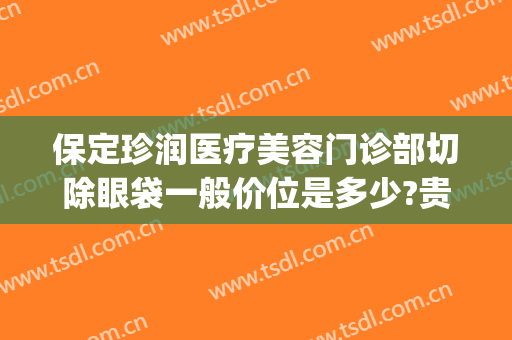 保定珍润医疗美容门诊部切除眼袋一般价位是多少?贵不贵?(保定华美整形医院3分钟去眼袋)