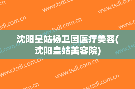 沈阳皇姑杨卫国医疗美容(沈阳皇姑美容院)