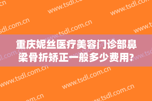 重庆妮丝医疗美容门诊部鼻梁骨折矫正一般多少费用?多长时间恢复?(鼻梁轻微骨折修复手术多少钱)