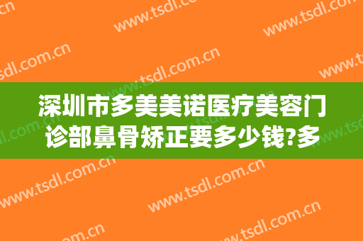 深圳市多美美诺医疗美容门诊部鼻骨矫正要多少钱?多长时间恢复?(医美整形电话)