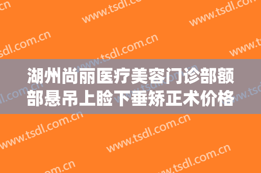 湖州尚丽医疗美容门诊部额部悬吊上睑下垂矫正术价格?可靠吗?(湖州尚丽整形医院地址)