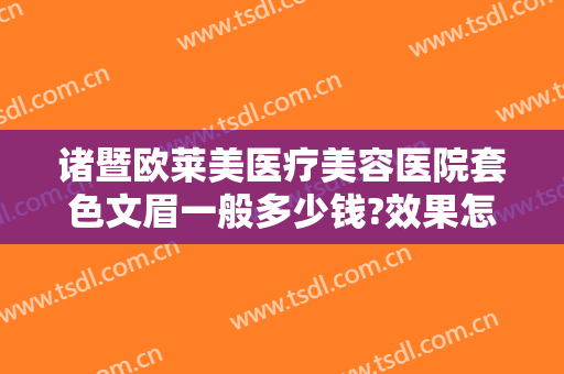 诸暨欧莱美医疗美容医院套色文眉一般多少钱?效果怎么样?