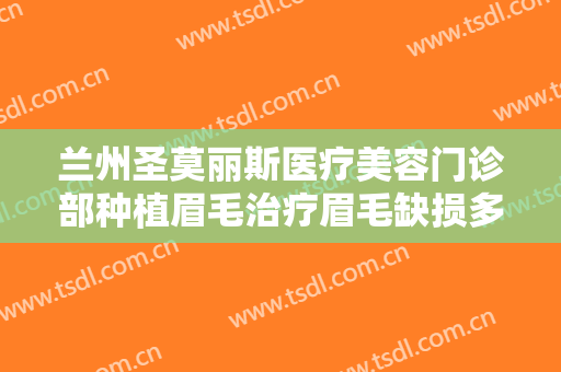 兰州圣莫丽斯医疗美容门诊部种植眉毛治疗眉毛缺损多少钱?效果怎么样?