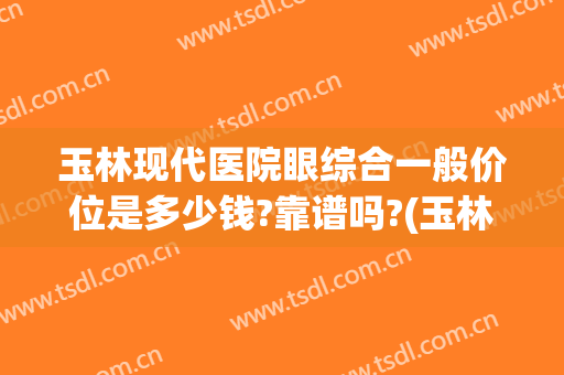 玉林现代医院眼综合一般价位是多少钱?靠谱吗?(玉林眼科医院哪个好)