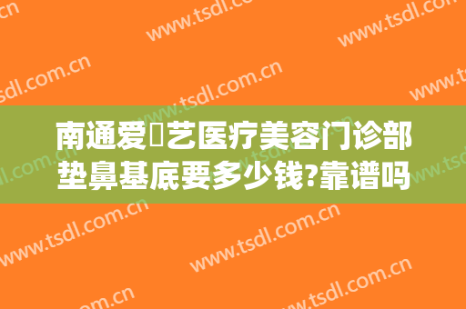 南通爱婍艺医疗美容门诊部垫鼻基底要多少钱?靠谱吗?(南通爱婍艺医疗美容怎么样)
