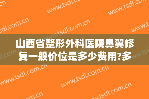 山西省整形外科医院鼻翼修复一般价位是多少费用?多长时间恢复?(太原鼻部修复手术)