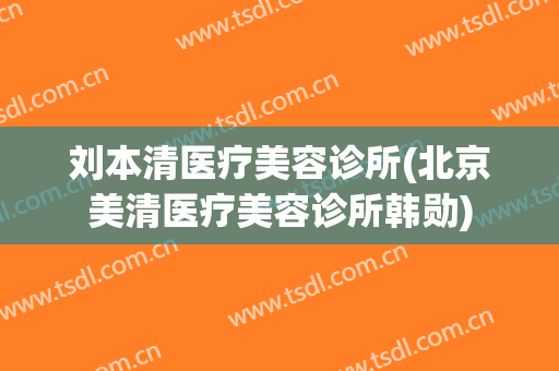 刘本清医疗美容诊所(北京美清医疗美容诊所韩勋)