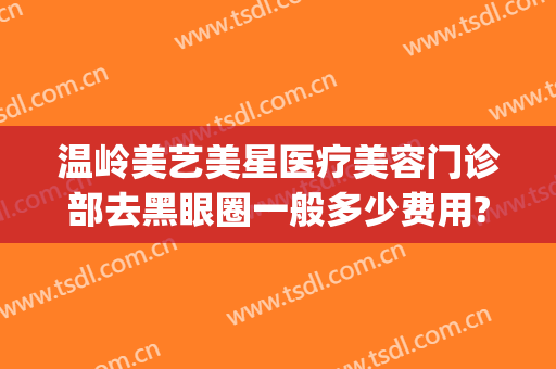 温岭美艺美星医疗美容门诊部去黑眼圈一般多少费用?可靠吗?(温岭美艺美星整形美容医院正规吗)