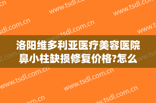 洛阳维多利亚医疗美容医院鼻小柱缺损修复价格?怎么样?(洛阳维多利亚医疗美容医院电话)