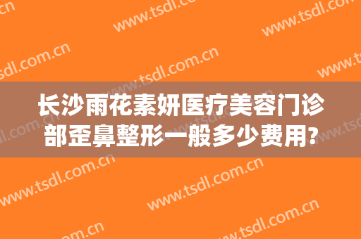 长沙雨花素妍医疗美容门诊部歪鼻整形一般多少费用?可靠吗?(星沙容艺医美整形医院)