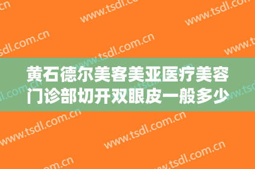 黄石德尔美客美亚医疗美容门诊部切开双眼皮一般多少费用?怎么样?(德尔美客整形医院简介)
