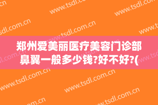 郑州爱美丽医疗美容门诊部鼻翼一般多少钱?好不好?(郑州爱美丽整形美容医院)