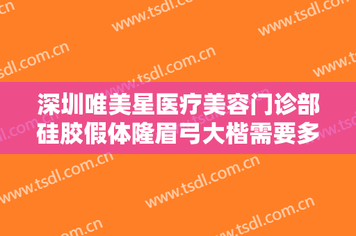 深圳唯美星医疗美容门诊部硅胶假体隆眉弓大楷需要多少费用?靠谱吗?