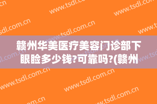 赣州华美医疗美容门诊部下眼睑多少钱?可靠吗?(赣州华美医疗美容医院电话)