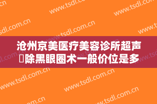 沧州京美医疗美容诊所超声袪除黑眼圈术一般价位是多少费用?可靠吗?