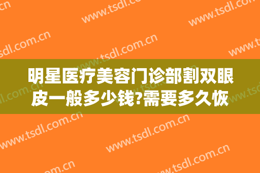 明星医疗美容门诊部割双眼皮一般多少钱?需要多久恢复?(整双眼皮的费用)