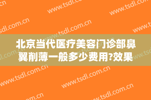 北京当代医疗美容门诊部鼻翼削薄一般多少费用?效果怎么样?(鼻部整形美容医院当代怎么样呢)