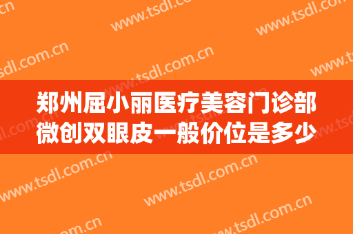 郑州屈小丽医疗美容门诊部微创双眼皮一般价位是多少?可靠吗?(郑州中心医院割双眼皮)