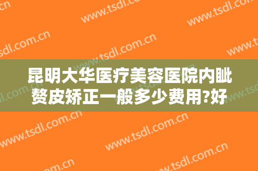昆明大华医疗美容医院内眦赘皮矫正一般多少费用?好不好?