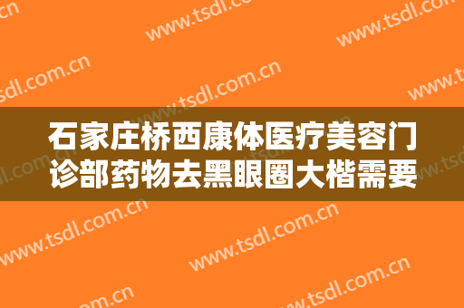 石家庄桥西康体医疗美容门诊部药物去黑眼圈大楷需要多少费用?多长时间恢复?