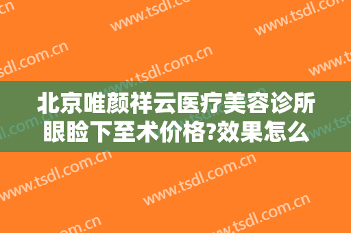 北京唯颜祥云医疗美容诊所眼睑下至术价格?效果怎么样?