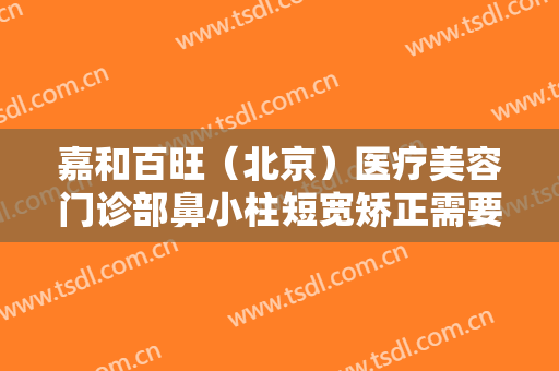 嘉和百旺（北京）医疗美容门诊部鼻小柱短宽矫正需要多少钱?靠谱吗?