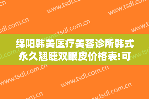 绵阳韩美医疗美容诊所韩式永久翘睫双眼皮价格表!可靠吗?(韩式翘睫双眼皮多少钱)