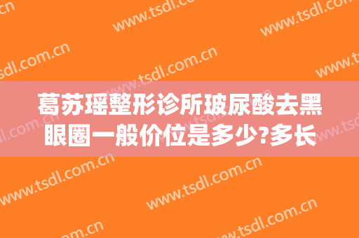 葛苏瑶整形诊所玻尿酸去黑眼圈一般价位是多少?多长时间恢复?(打玻尿酸去黑眼圈)
