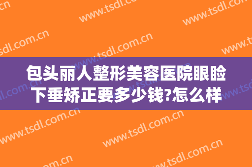 包头丽人整形美容医院眼睑下垂矫正要多少钱?怎么样?(广州眼睑下垂矫正手术最好的医院)