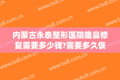 内蒙古永泰整形医院隆鼻修复需要多少钱?需要多久恢复?(永久隆鼻子大概费用)