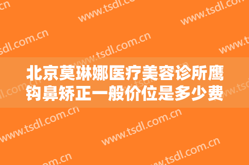 北京莫琳娜医疗美容诊所鹰钩鼻矫正一般价位是多少费用?多长时间恢复?