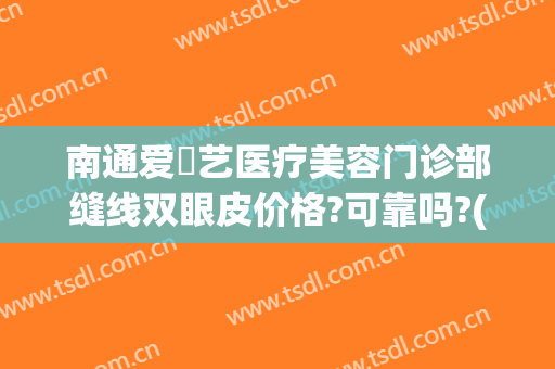 南通爱婍艺医疗美容门诊部缝线双眼皮价格?可靠吗?(南通爱婍艺医疗美容怎么样)
