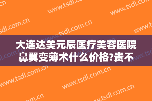 大连达美元辰医疗美容医院鼻翼变薄术什么价格?贵不贵?