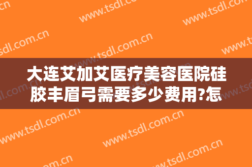 大连艾加艾医疗美容医院硅胶丰眉弓需要多少费用?怎么样?