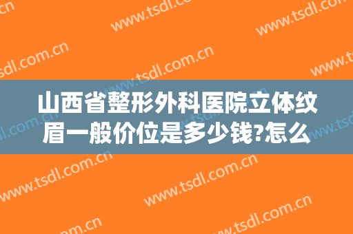 山西省整形外科医院立体纹眉一般价位是多少钱?怎么样?(医美纹眉多少钱)