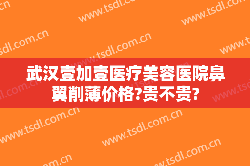 武汉壹加壹医疗美容医院鼻翼削薄价格?贵不贵?