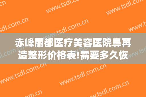 赤峰丽都医疗美容医院鼻再造整形价格表!需要多久恢复?(赤峰丽都整形医院官网)