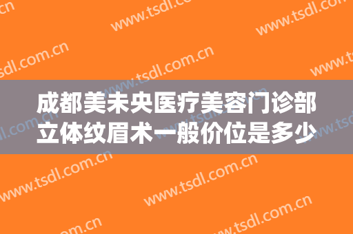 成都美未央医疗美容门诊部立体纹眉术一般价位是多少?贵不贵?(中心医院纹眉)