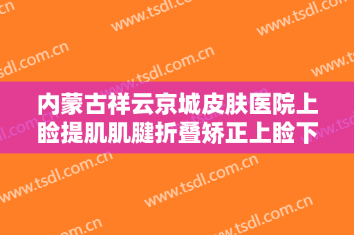 内蒙古祥云京城皮肤医院上睑提肌肌腱折叠矫正上睑下垂价钱?效果怎么样?
