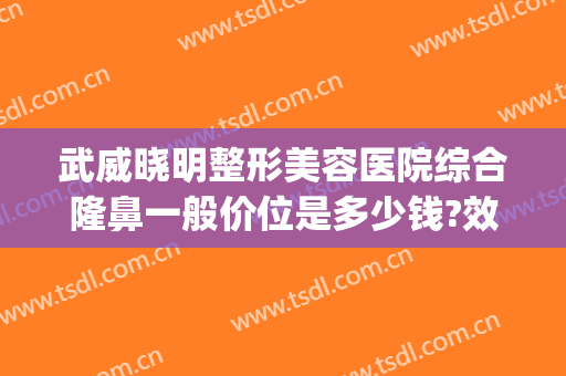 武威晓明整形美容医院综合隆鼻一般价位是多少钱?效果怎么样?(武威市整形医院)