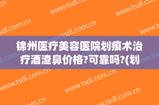 锦州医疗美容医院划痕术治疗酒渣鼻价格?可靠吗?(划痕手术能根治酒糟鼻吗)
