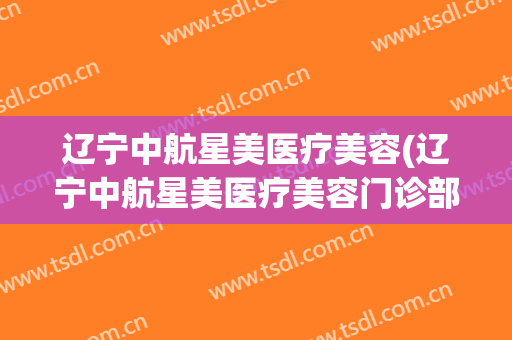 辽宁中航星美医疗美容(辽宁中航星美医疗美容门诊部韩院长)