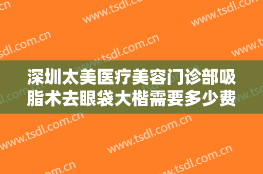 深圳太美医疗美容门诊部吸脂术去眼袋大楷需要多少费用?多长时间恢复?