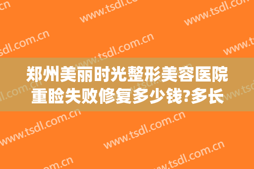 郑州美丽时光整形美容医院重睑失败修复多少钱?多长时间恢复?(郑州美丽时光整形美容医院怎么样)