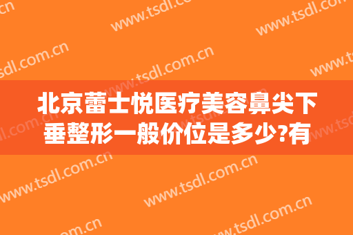 北京蕾士悦医疗美容鼻尖下垂整形一般价位是多少?有哪些优势?(北京蕾士悦医疗美容怎么样)