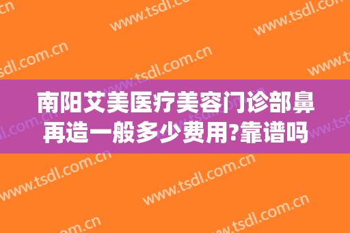 南阳艾美医疗美容门诊部鼻再造一般多少费用?靠谱吗?(广州艾美鼻整形医院)