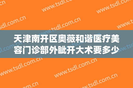 天津南开区奥薇和谐医疗美容门诊部外眦开大术要多少钱?怎么样?(天津南开区奥薇和谐医疗美容正规吗)