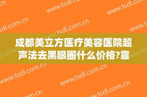 成都美立方医疗美容医院超声法去黑眼圈什么价格?靠谱吗?(医美能去除黑眼圈一般价位)