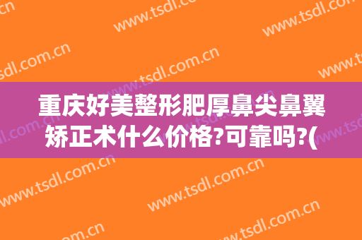 重庆好美整形肥厚鼻尖鼻翼矫正术什么价格?可靠吗?(重庆整形鼻部医院)